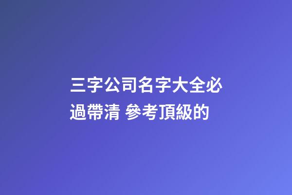 三字公司名字大全必過帶清 參考頂級的-第1張-公司起名-玄機派